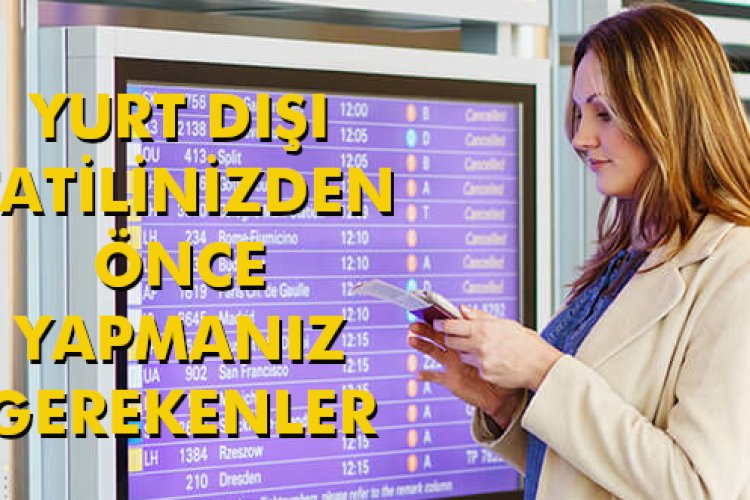 YURT DIŞI TATİLİNİZDEN ÖNCE YAPMANIZ GEREKENLER
