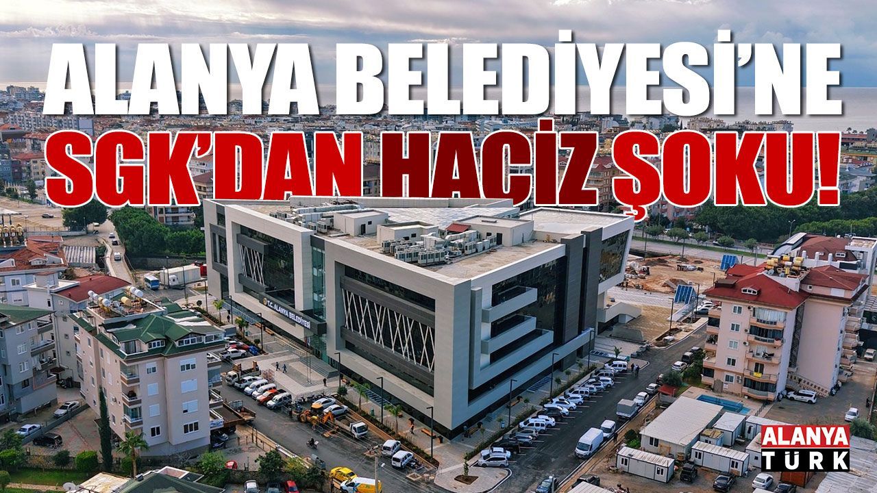 Alanya Belediyesi'ne SGK'dan 'Haciz' şoku!