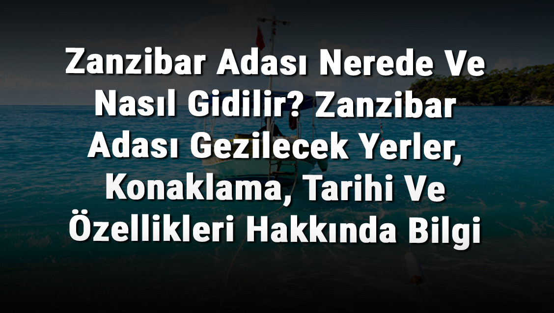 Zanzibar Adası Nerede Ve Nasıl Gidilir? Zanzibar Adası Gezilecek Yerler, Konaklama, Tarihi Ve Özellikleri Hakkında Bilgi